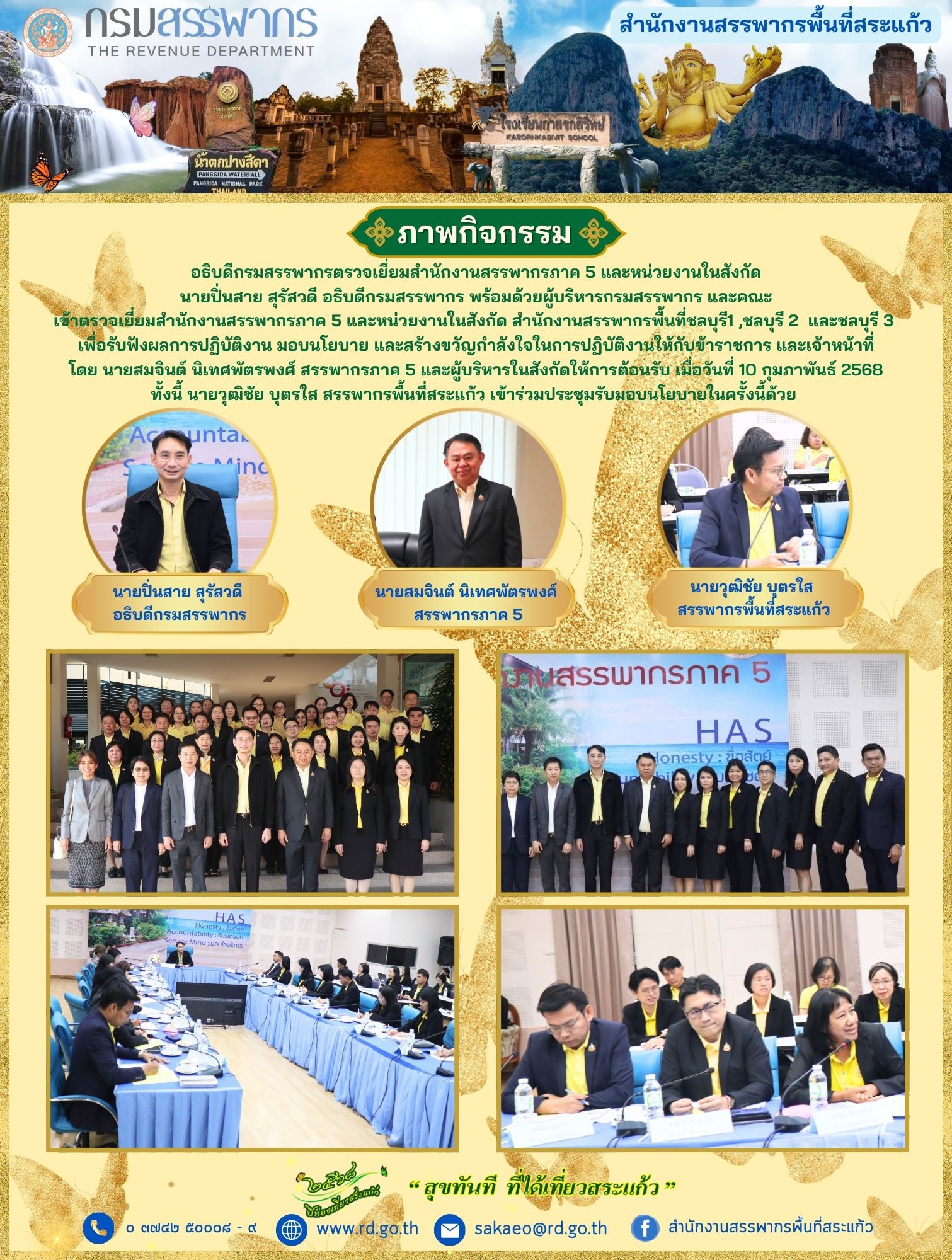 เมื่อวันจันทร์ที่ ๑๐ กุมภาพันธ์ ๒๕๖๘  อธิบดีกรมสรรพากรตรวจเยี่ยมสำนักงานสรรพากรภาค ๕ และหน่วยงานในสังกัด นายปิ่นสาย สุรัสวดี อธิบดีกรมสรรพากร พร้อมด้วยผู้บริหารกรมสรรพากร และคณะ เข้าตรวจเยี่ยมสำนักงานสรรพากรภาค ๕ และหน่วยงานในสังกัด สำนักงานสรรพากรพื้นที่ชลบุรี๑ ,ชลบุรี ๒  และชลบุรี ๓ เพื่อรับฟังผลการปฏิบัติงาน มอบนโยบาย และสร้างขวัญกำลังใจในการปฏิบัติงานให้กับข้าราชการ และเจ้าหน้าที่ โดย นายสมจินต์ นิเทศพัตรพงศ์ สรรพากรภาค ๕ และผู้บริหารในสังกัดให้การต้อนรับ ทั้งนี้ นายวุฒิชัย บุตรใส สรรพากรพื้นที่สระแก้ว เข้าร่วมประชุมรับมอบนโยบายในครั้งนี้ด้วย