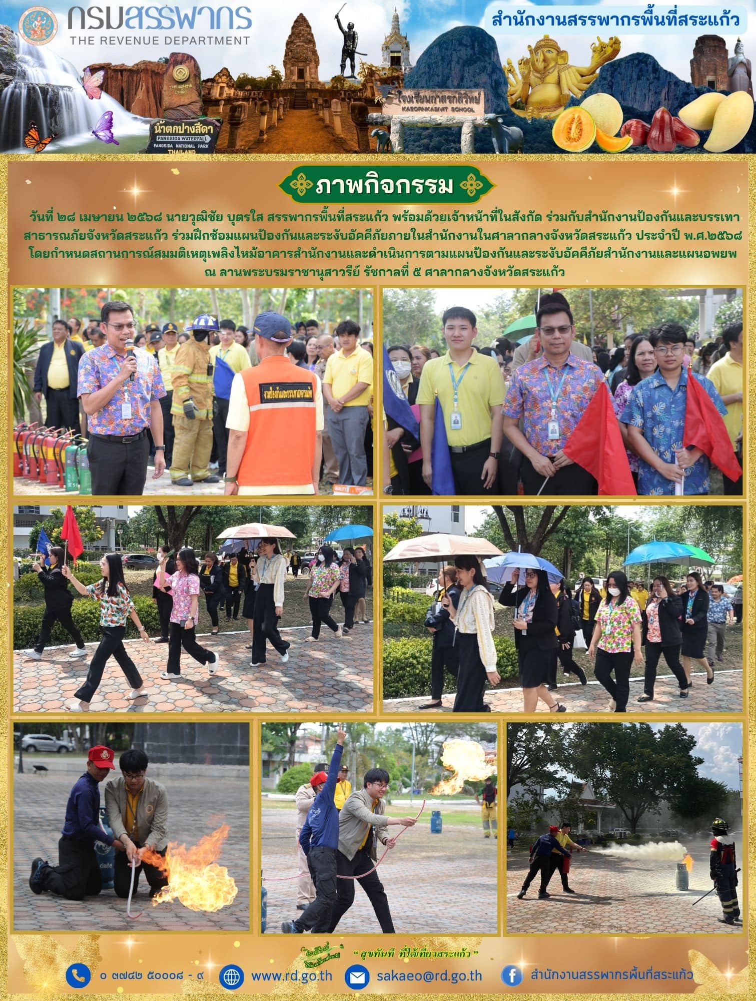 วันจันทร์ที่ ๒๘ เมษายน ๒๕๖๘ นายวุฒิชัย บุตรใส สรรพากรพื้นที่สระแก้ว พร้อมด้วยเจ้าหน้าที่ในสังกัด ร่วมกับสำนักงานป้องกันและบรรเทาสาธารณภัยจังหวัดสระแก้ว ร่วมฝึกซ้อมแผนป้องกันและระงับอัคคีภัยภายในสำนักงานในศาลากลางจังหวัดสระแก้ว ประจำปี พ.ศ.๒๕๖๘ โดยกำหนดสถานการณ์สมมติเหตุเพลิงไหม้อาคารสำนักงานและดำเนินการตามแผนป้องกันและระงับอัคคีภัยสำนักงานและแผนอพยพ ณ ลานพระบรมราชานุสาวรีย์ รัชกาลที่ ๕ ศาลากลางจังหวัดสระแก้ว
