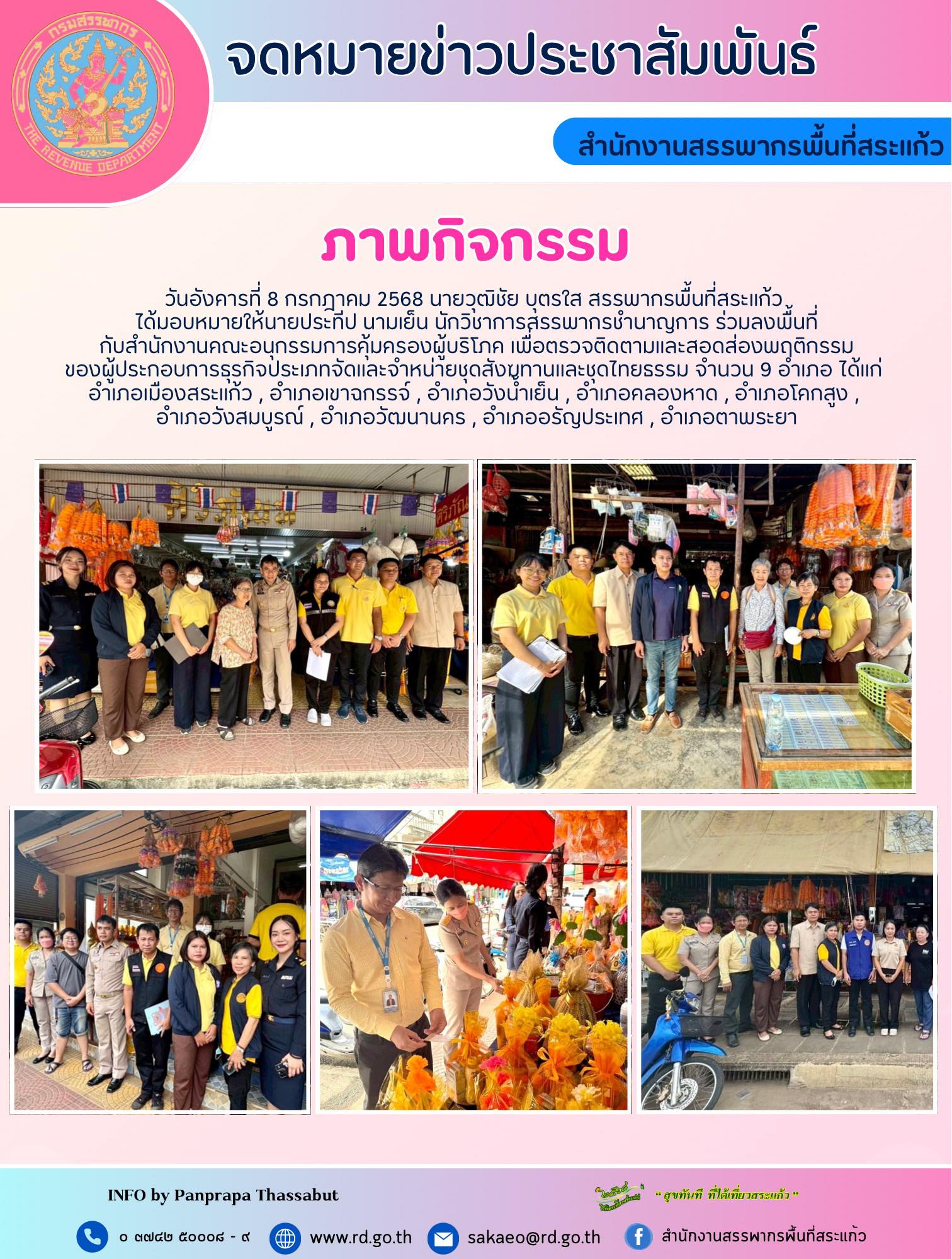 วันอังคารที่ 8 กรกฎาคม 2568 นายวุฒิชัย บุตรใส สรรพากรพื้นที่สระแก้ว  ได้มอบหมายให้นายประทีป นามเย็น นักวิชาการสรรพากรชำนาญการ ร่วมลงพื้นที่ กับสำนักงานคณะอนุกรรมการคุ้มครองผู้บริโภค เพื่อตรวจติดตามและสอดส่องพฤติกรรม ของผู้ประกอบการธุรกิจประเภทจัดและจำหน่ายชุดสังฆทานและชุดไทยธรรม จำนวน 9 อำเภอ ได้แก่  อำเภอเมืองสระแก้ว , อำเภอเขาฉกรรจ์ , อำเภอวังน้ำเย็น , อำเภอคลองหาด , อำเภอโคกสูง ,  อำเภอวังสมบูรณ์ , อำเภอวัฒนานคร , อำเภออรัญประเทศ , อำเภอตาพระยา