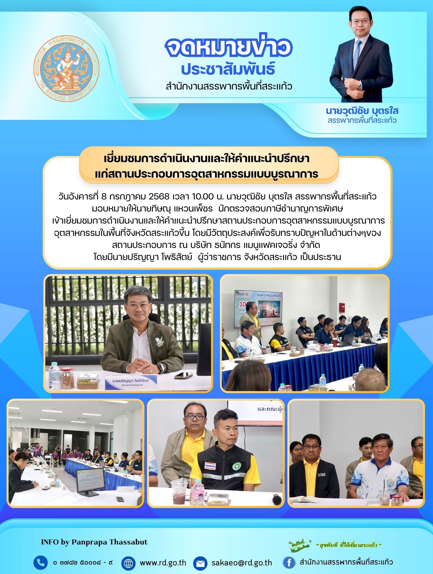 วันอังคารที่ 8 กรกฎาคม 2568 เวลา 10.00 น. นายวุฒิชัย บุตรใส สรรพากรพื้นที่สระแก้ว มอบหมายให้นายทิษณุ แหวนเพ็ชร  นักตรวจสอบภาษีชำนาญการพิเศษ เข้าเยี่ยมชมการดำเนินงานและให้คำแนะนำปรึกษาสถานประกอบการอุตสาหกรรมแบบบูรณาการ อุตสาหกรรมในพื้นที่จังหวัดสระแก้วขึ้น โดยมีวัตถุประสงค์เพื่อรับทราบปัญหาในด้านต่างๆของสถานประกอบการ ณ บริษัท ธนัทกร แมนูแฟคเจอริ่ง จำกัด  โดยมีนายปริญญา โพธิสัตย์  ผู้ว่าราชการ จังหวัดสระแก้ว เป็นประธาน