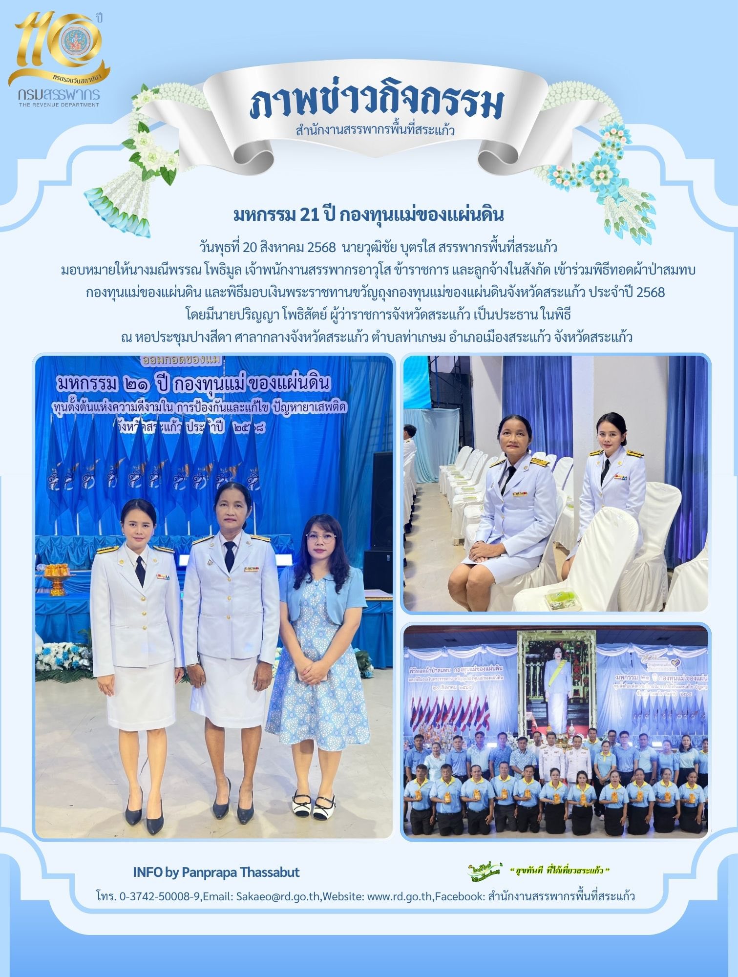 วันพุธที่ 20 สิงหาคม 2568  นายวุฒิชัย บุตรใส สรรพากรพื้นที่สระแก้ว มอบหมายให้นางมณีพรรณ โพธิมูล เจ้าพนักงานสรรพากรอาวุโส ข้าราชการ และลูกจ้างในสังกัด เข้าร่วมพิธีทอดผ้าป่าสมทบ กองทุนแม่ของแผ่นดิน และพิธีมอบเงินพระราชทานขวัญถุงกองทุนแม่ของแผ่นดินจังหวัดสระแก้ว ประจำปี 2568   โดยมีนาย​ปริญญา โพธิสัตย์ ​ผู้​ว่าราชการ​จังหวัด​สระแก้ว​ เป็น​ประธาน ในพิธี ณ หอประชุมปางสีดา ศาลากลางจังหวัดสระแก้ว ตำบลท่าเกษม อำเภอเมืองสระแก้ว จังหวัดสระแก้ว