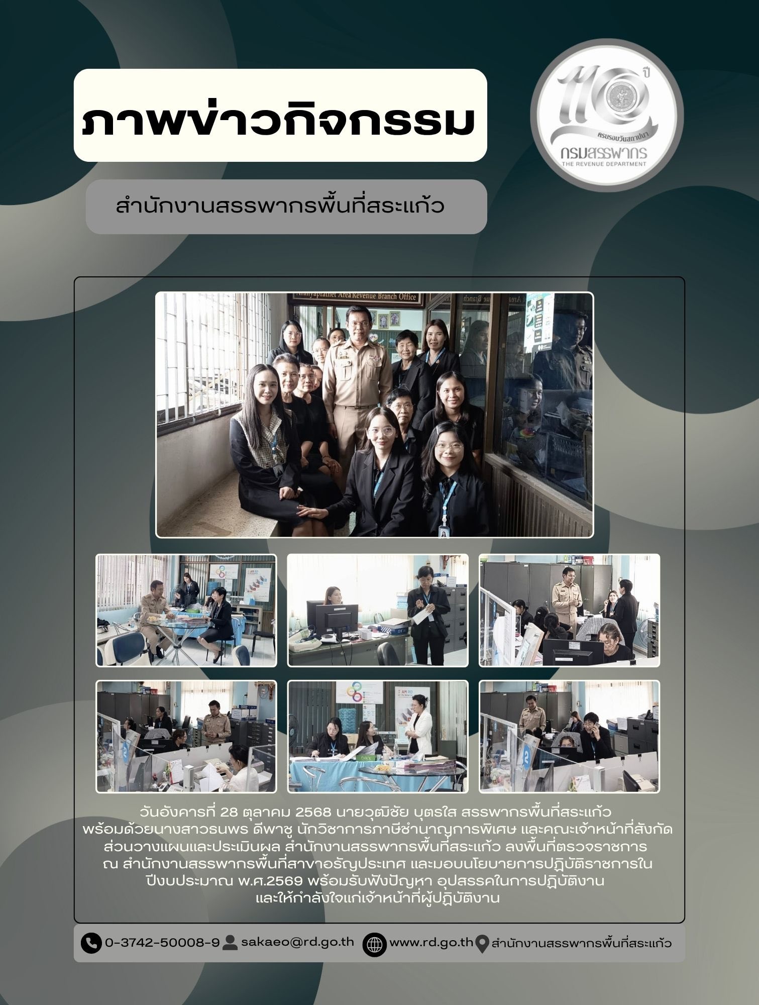 วันอังคารที่ 28 ตุลาคม 2568 นายวุฒิชัย บุตรใส สรรพากรพื้นที่สระแก้ว  พร้อมด้วยนางสาวธนพร ดีพาชู นักวิชาการภาษีชำนาญการพิเศษ และคณะเจ้าหน้าที่สังกัด ส่วนวางแผนและประเมินผล สำนักงานสรรพากรพื้นที่สระแก้ว ลงพื้นที่ตรวจราชการ  ณ สำนักงานสรรพากรพื้นที่สาขาอรัญประเทศ และมอบนโยบายการปฏิบัติราชการในปีงบประมาณ พ.ศ.2569 พร้อมรับฟังปัญหา อุปสรรคในการปฏิบัติงาน  และให้กำลังใจแก่เจ้าหน้าที่ผู้ปฏิบัติงาน