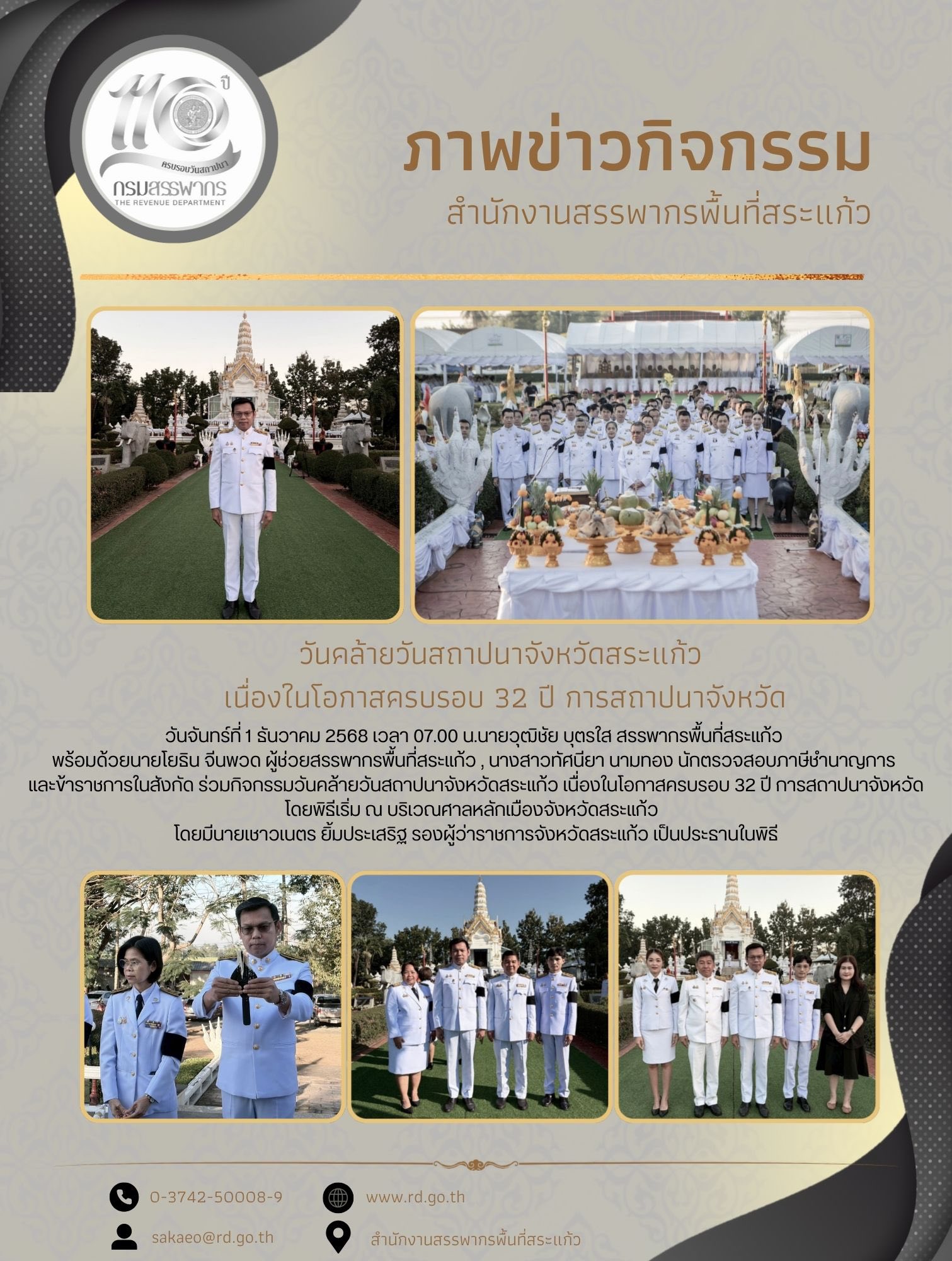 วันจันทร์ที่ 1 ธันวาคม 2568 เวลา 07.00 น.นายวุฒิชัย บุตรใส สรรพากรพื้นที่สระแก้ว  พร้อมด้วยนายโยธิน จีนพวด ผู้ช่วยสรรพากรพื้นที่สระแก้ว , นางสาวทัศนียา นามทอง นักตรวจสอบภาษีชำนาญการ  และข้าราชการในสังกัด ร่วมกิจกรรมวันคล้ายวันสถาปนาจังหวัดสระแก้ว เนื่องในโอกาสครบรอบ 32 ปี การสถาปนาจังหวัด โดยพิธีเริ่ม ณ บริเวณศาลหลักเมืองจังหวัดสระแก้ว   โดยมีนายเชาวเนตร ยิ้มประเสริฐ รองผู้ว่าราชการจังหวัดสระแก้ว เป็นประธานในพิธี