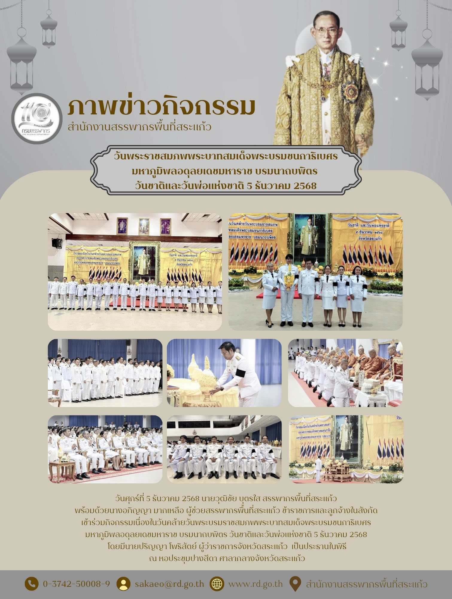 วันศุกร์ที่ 5 ธันวาคม 2568 นายวุฒิชัย บุตรใส สรรพากรพื้นที่สระแก้ว  พร้อมด้วยนางอภิญญา มากเหลือ ผู้ช่วยสรรพากรพื้นที่สระแก้ว ข้าราชการและลูกจ้างในสังกัด  เข้าร่วมกิจกรรมเนื่องในวันคล้ายวันพระบรมราชสมภพพระบาทสมเด็จพระบรมชนกาธิเบศร  มหาภูมิพลอดุลยเดชมหาราช บรมนาถบพิตร วันชาติและวันพ่อแห่งชาติ 5 ธันวาคม 2568  โดยมีนายปริญญา โพธิสัตย์ ผู้ว่าราชการจังหวัดสระแก้ว  เป็นประธานในพิธี ณ หอประชุมปางสีดา ศาลากลางจังหวัดสระแก้ว