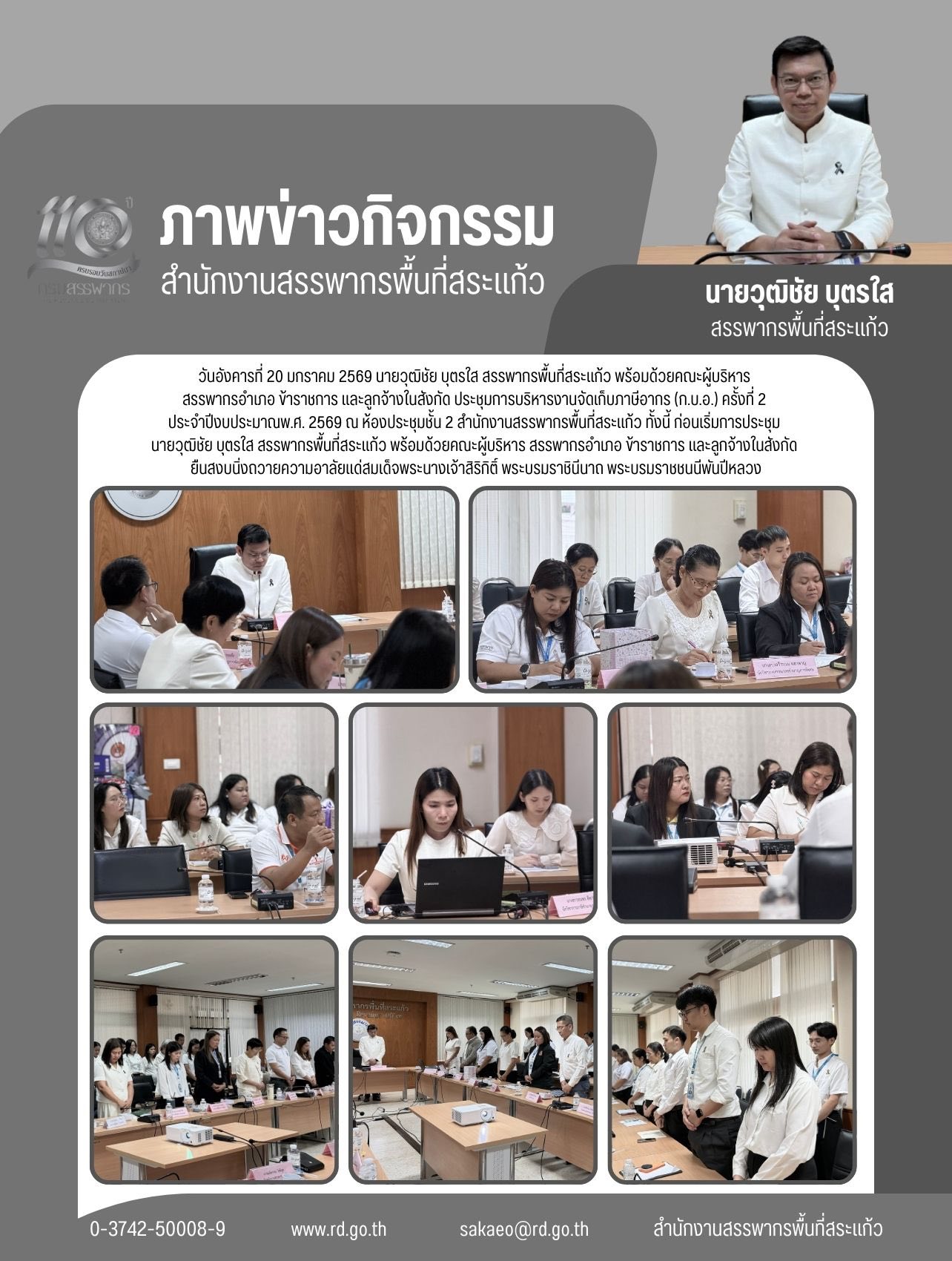 วันอังคารที่ 20 มกราคม 2569 นายวุฒิชัย บุตรใส สรรพากรพื้นที่สระแก้ว พร้อมด้วยคณะผู้บริหาร  สรรพากรอำเภอ ข้าราชการ และลูกจ้างในสังกัด ประชุมการบริหารงานจัดเก็บภาษีอากร (ก.บ.อ.) ครั้งที่ 2  ประจำปีงบประมาณพ.ศ. 2569 ณ ห้องประชุมชั้น 2 สำนักงานสรรพากรพื้นที่สระแก้ว ทั้งนี้ ก่อนเริ่มการประชุม  นายวุฒิชัย บุตรใส สรรพากรพื้นที่สระแก้ว พร้อมด้วยคณะผู้บริหาร สรรพากรอำเภอ ข้าราชการ และลูกจ้างในสังกัด  ยืนสงบนิ่งถวายความอาลัยแด่สมเด็จพระนางเจ้าสิริกิติ์ พระบรมราชินีนาถ พระบรมราชชนนีพันปีหลวง