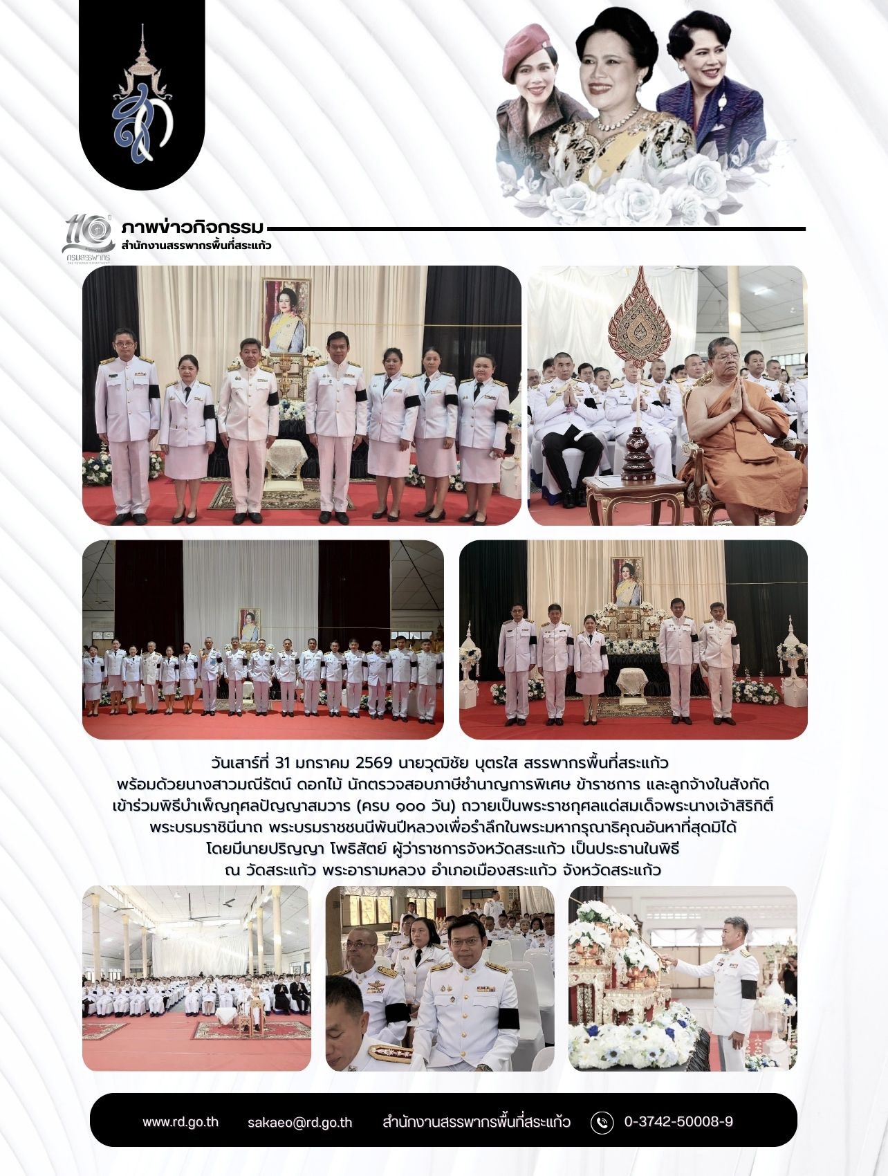 วันเสาร์ที่ 31 มกราคม 2569 นายวุฒิชัย บุตรใส สรรพากรพื้นที่สระแก้ว พร้อมด้วยนางสาวมณีรัตน์ ดอกไม้ นักตรวจสอบภาษีชำนาญการพิเศษ ข้าราชการ และลูกจ้างในสังกัด เข้าร่วมพิธีบำเพ็ญกุศลปัญญาสมวาร (ครบ ๑๐๐ วัน) ถวายเป็นพระราชกุศลแด่สมเด็จพระนางเจ้าสิริกิติ์ พระบรมราชินีนาถ พระบรมราชชนนีพันปีหลวงเพื่อรำลึกในพระมหากรุณาธิคุณอันหาที่สุดมิได้ โดยมีนายปริญญา โพธิสัตย์ ผู้ว่าราชการจังหวัดสระแก้ว เป็นประธานในพิธี ณ วัดสระแก้ว พระอารามหลวง อำเภอเมืองสระแก้ว จังหวัดสระแก้ว