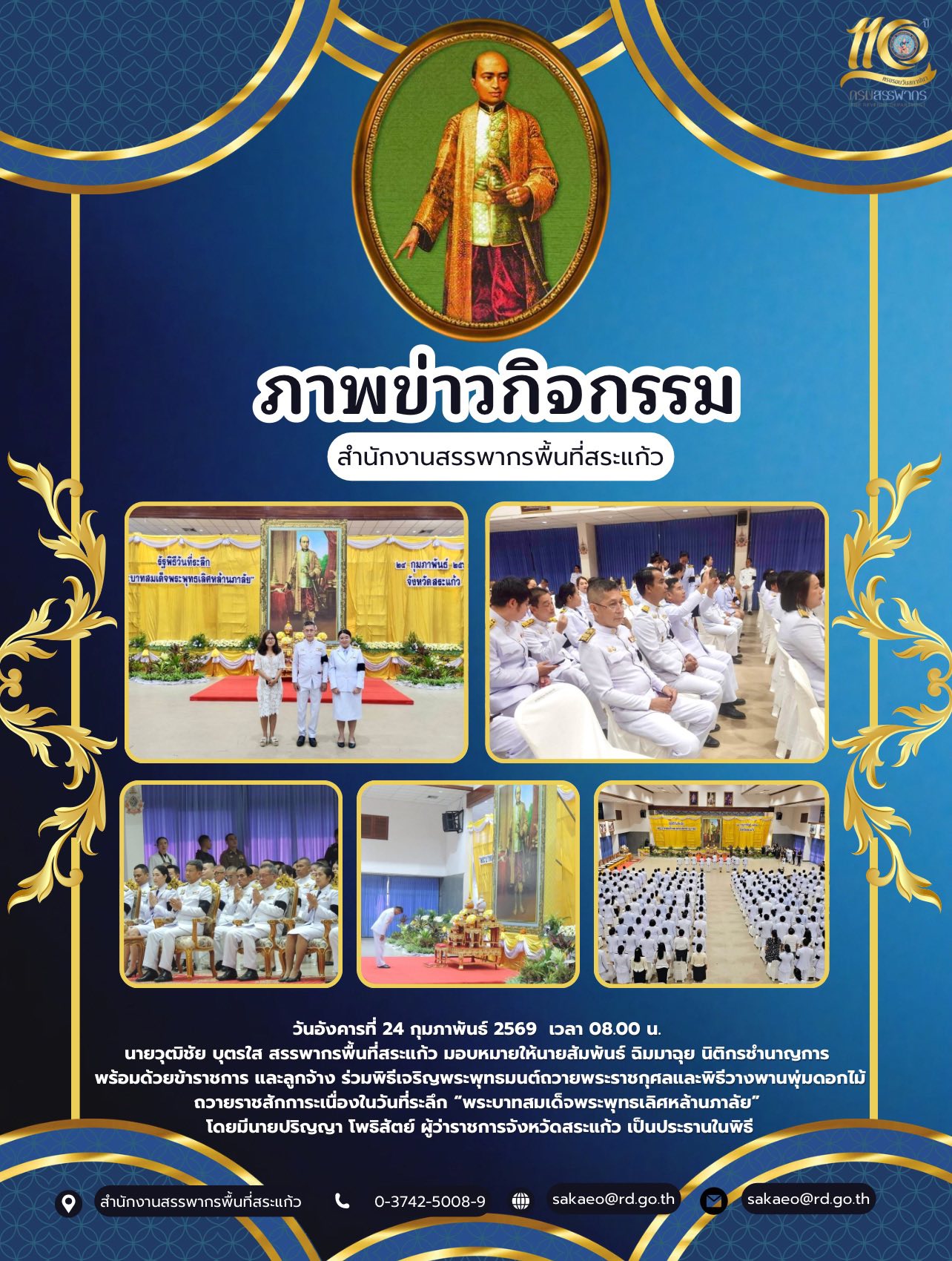 วันอังคารที่ 24 กุมภาพันธ์ 2569  เวลา 08.00 น.  นายวุฒิชัย บุตรใส สรรพากรพื้นที่สระแก้ว มอบหมายให้นายสัมพันธ์ ฉิมมาฉุย นิติกรชำนาญการ  พร้อมด้วยข้าราชการ และลูกจ้าง ร่วมพิธีเจริญพระพุทธมนต์ถวายพระราชกุศลและพิธีวางพานพุ่มดอกไม้ ถวายราชสักการะเนื่องในวันที่ระลึก “พระบาทสมเด็จพระพุทธเลิศหล้านภาลัย”  โดยมีนายปริญญา โพธิสัตย์ ผู้ว่าราชการจังหวัดสระแก้ว เป็นประธานในพิธี