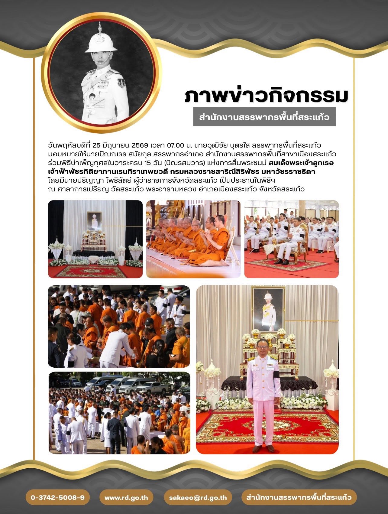 วันพฤหัสบดีที่ 25 มิถุนายน 2569 เวลา 07.00 น. นายวุฒิชัย บุตรใส สรรพากรพื้นที่สระแก้ว  มอบหมายให้นายปัณณธร สมัยกุล สรรพากรอำเภอ สำนักงานสรรพากรพื้นที่สาขาเมืองสระแก้ว ร่วมพิธีบำเพ็ญกุศลในวาระครบ 15 วัน (ปัณรสมวาร) แห่งการสิ้นพระชนม์ สมเด็จพระเจ้าลูกเธอ เจ้าฟ้าพัชรกิติยาภานเรนทิราเทพยวดี กรมหลวงราชสาริณีสิริพัชร มหาวัชรราชธิดา โดยมีนายปริญญา โพธิสัตย์ ผู้ว่าราชการจังหวัดสระแก้ว เป็นประธานในพิธีฯ ณ ศาลาการเปรียญ วัดสระแก้ว พระอารามหลวง อำเภอเมืองสระแก้ว จังหวัดสระแก้ว