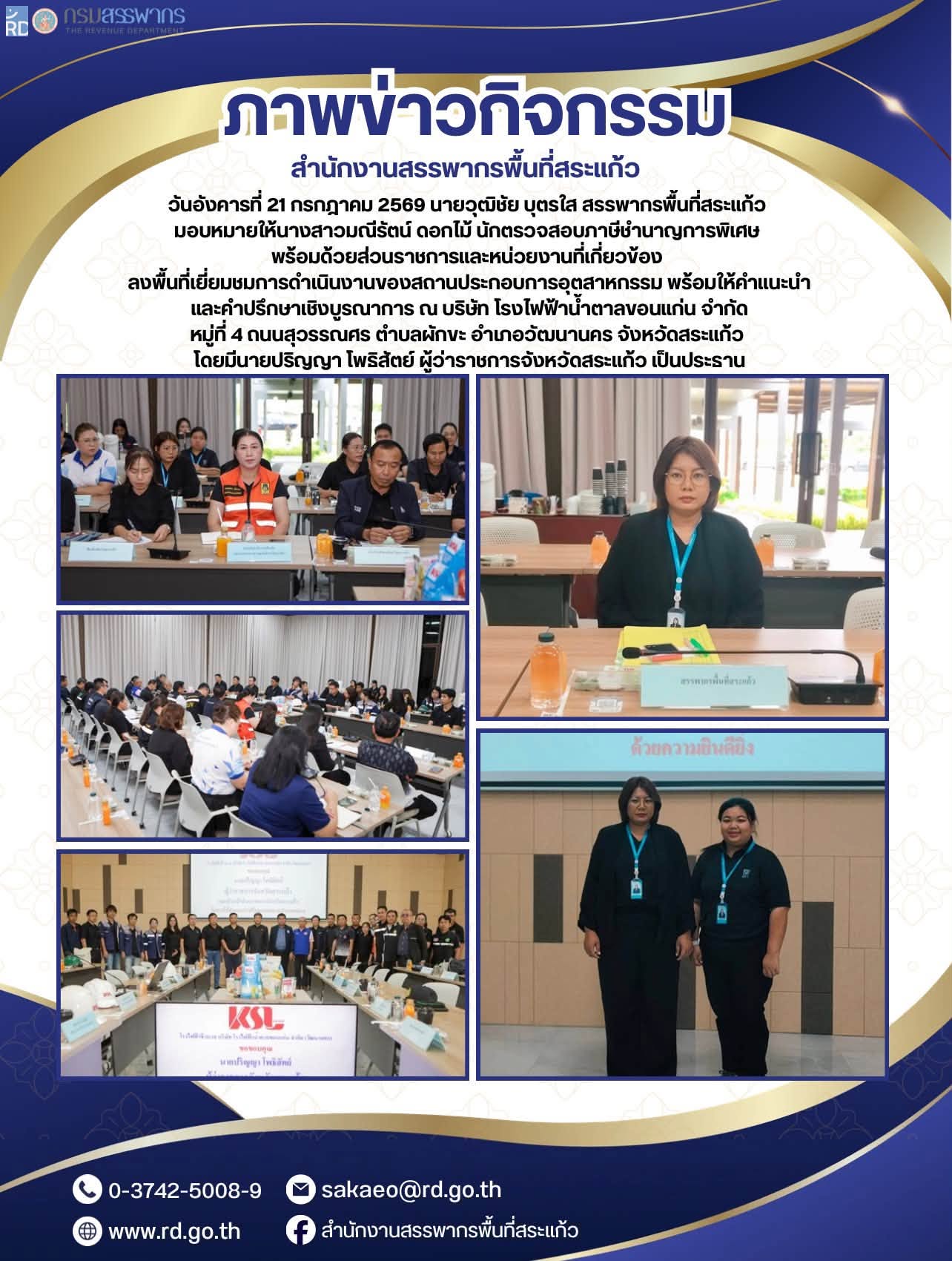 วันอังคารที่ 21 กรกฎาคม 2569 นายวุฒิชัย บุตรใส สรรพากรพื้นที่สระแก้ว  มอบหมายให้นางสาวมณีรัตน์ ดอกไม้ นักตรวจสอบภาษีชำนาญการพิเศษ  พร้อมด้วยส่วนราชการและหน่วยงานที่เกี่ยวข้อง  ลงพื้นที่เยี่ยมชมการดำเนินงานของสถานประกอบการอุตสาหกรรม พร้อมให้คำแนะนำ และคำปรึกษาเชิงบูรณาการ ณ บริษัท โรงไฟฟ้าน้ำตาลขอนแก่น จำกัด หมู่ที่ 4 ถนนสุวรรณศร ตำบลผักขะ อำเภอวัฒนานคร จังหวัดสระแก้ว  โดยมีนายปริญญา โพธิสัตย์ ผู้ว่าราชการจังหวัดสระแก้ว เป็นประธาน