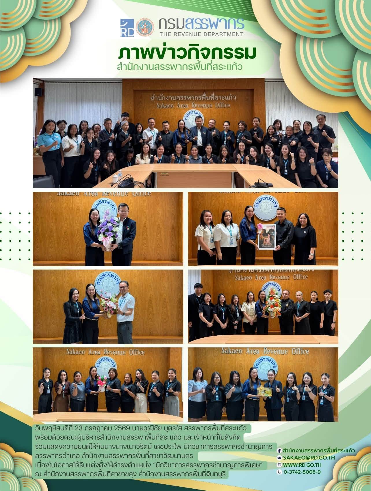 วันพฤหัสบดีที่ 23 กรกฎาคม 2569 นายวุฒิชัย บุตรใส สรรพากรพื้นที่สระแก้ว  พร้อมด้วยคณะผู้บริหารสำนักงานสรรพาพื้นที่สระแก้ว และเจ้าหน้าที่ในสังกัด ร่วมแสดงความยินดีให้กับนางเนาวรัตน์ เดชประไพ นักวิชาการสรรพากรชำนาญการ  สรรพากรอำเภอ สำนักงานสรรพากรพื้นที่สาขาวัฒนานคร  เนื่องในโอกาสได้รับแต่งตั้งให้ดำรงตำแหน่ง “นักวิชาการสรรพากรชำนาญการพิเศษ”  ณ สำนักงานสรรพากรพื้นที่สาขาขลุง สำนักงานสรรพากรพื้นที่จันทบุรี