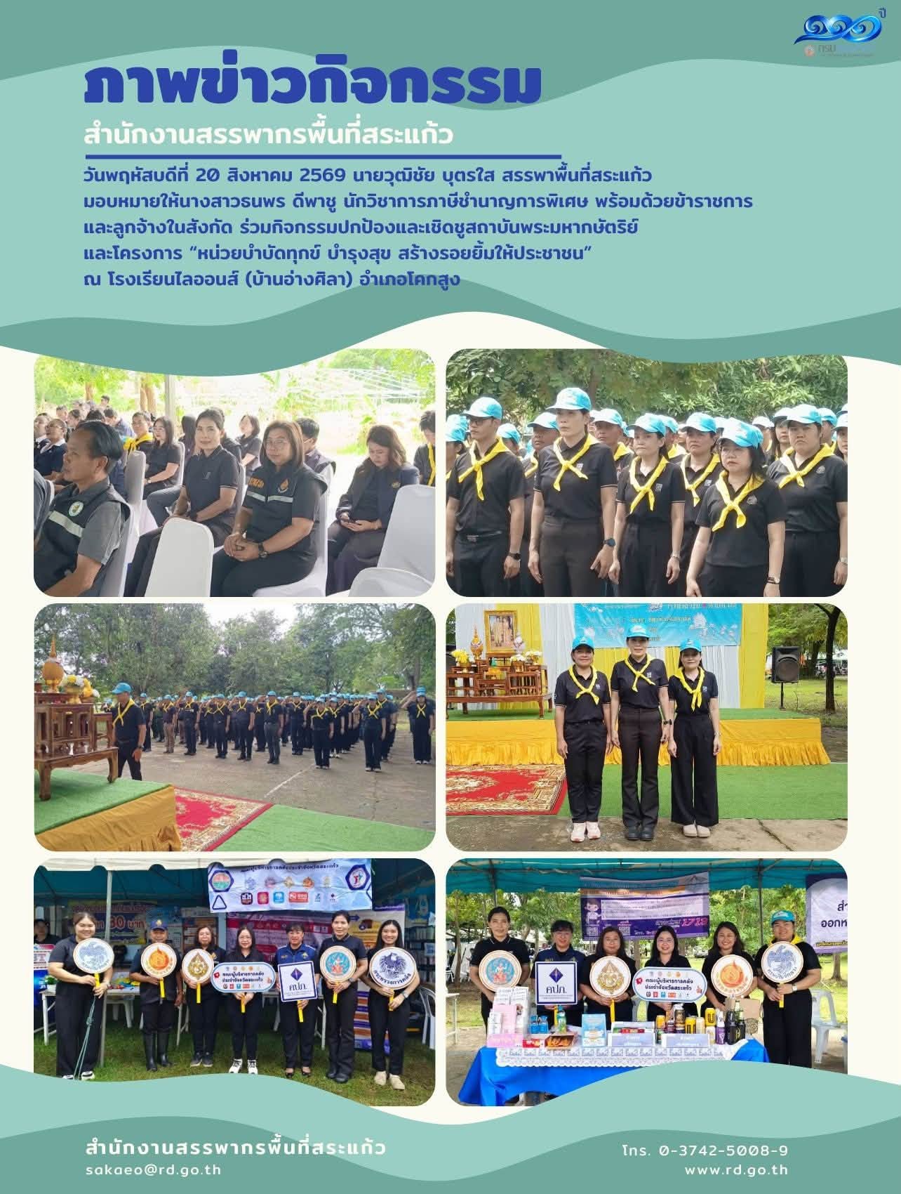 วันพฤหัสบดีที่ 20 สิงหาคม 2569 นายวุฒิชัย บุตรใส สรรพาพื้นที่สระแก้ว  มอบหมายให้นางสาวธนพร ดีพาชู นักวิชาการภาษีชำนาญการพิเศษ พร้อมด้วยข้าราชการ  และลูกจ้างในสังกัด ร่วมกิจกรรมปกป้องและเชิดชูสถาบันพระมหากษัตริย์  และโครงการ “หน่วยบำบัดทุกข์ บำรุงสุข สร้างรอยยิ้มให้ประชาชน”  ณ โรงเรียนไลออนส์ (บ้านอ่างศิลา) อำเภอโคกสูง