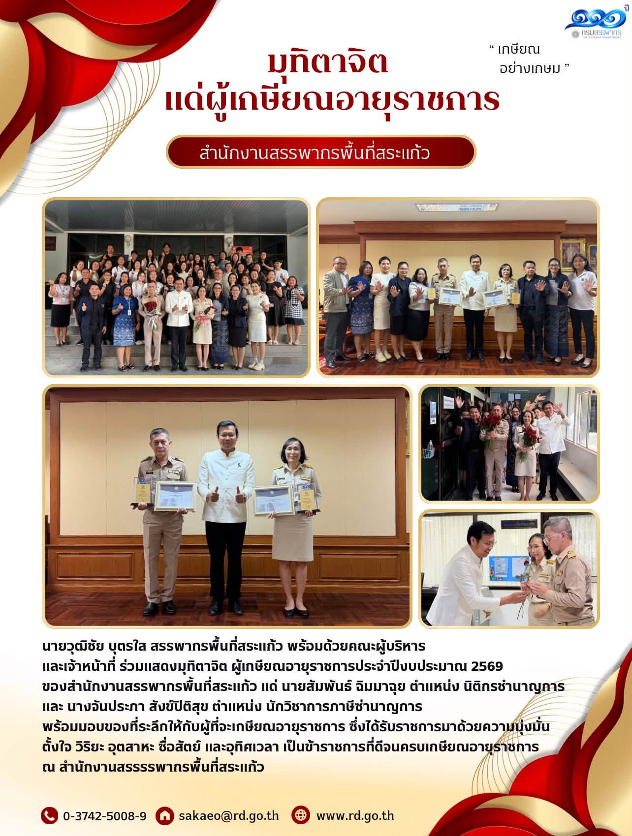 นายวุฒิชัย บุตรใส สรรพากรพื้นที่สระแก้ว พร้อมด้วยคณะผู้บริหาร  และเจ้าหน้าที่ ร่วมแสดงมุทิตาจิต ผู้เกษียณอายุราชการประจำปีงบประมาณ 2569  ของสำนักงานสรรพากรพื้นที่สระแก้ว แด่ นายสัมพันธ์ ฉิมมาฉุย ตำแหน่ง นิติกรชำนาญการ  และ นางจันประภา สังข์ปิติสุข ตำแหน่ง นักวิชาการภาษีซ่านาญการ  พร้อมมอบของที่ระลึกให้กับผู้ที่จะเกษียณอายุราชการ ซึ่งได้รับราชการมาด้วยความมุ่งมั่น ตั้งใจ วิริยะ อุตสาหะ ซื่อสัตย์ และอุทิศเวลา เป็นข้าราชการที่ดีจนครบเกษียณอายุราชการ  ณ สำนักงานสรรรรพากรพื้นที่สระแก้ว