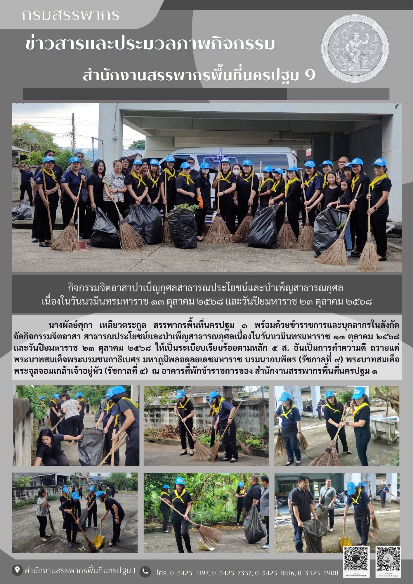      นางผัลย์ศุกา เหลียวตระกูล สรรพากรพื้นที่นครปฐม ๑ พร้อมด้วยข้าราชการและบุคลากรในสังกัด                  จัดกิจกรรมจิตอาสา สาธารณประโยชน์และบำเพ็ญสาธารณกุศลเนื่องในวันนวมินทรมหาราช ๑๓ ตุลาคม ๒๕๖๘ และวันปิยมหาราช ๒๓ ตุลาคม ๒๕๖๘ ให้เป็นระเบียบเรียบร้อยตามหลัก ๕ ส. อันเป็นการทำความดี ถวายแด่พระบาทสมเด็จพระบรมชนกาธิเบศร มหาภูมิพลอดุลยเดชมหาราช บรมนาถบพิตร (รัชกาลที่ ๙) พระบาทสมเด็จพระจุลจอมเกล้าเจ้าอยู่หัว (รัชกาลที่ ๕)  ณ อาคารที่พักข้าราชการของ สำนักงานสรรพากรพื้นที่นครปฐม ๑