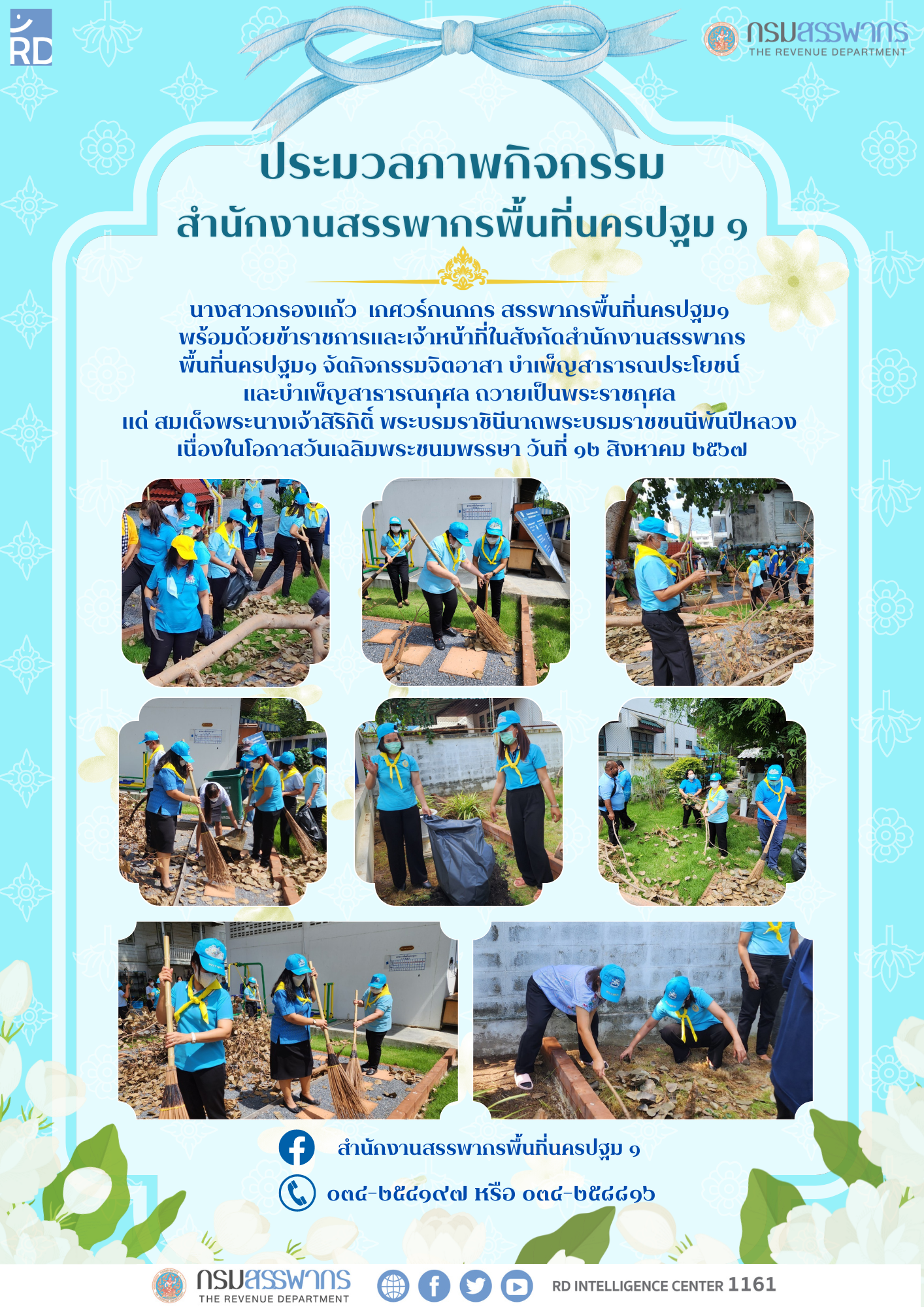 นางสาวกรองแก้ว เกศวร์กนกกร สรรพากรพื้นที่นครปฐม ๑ พร้อมด้วยข้าราชการและเจ้าหน้าที่ในสังกัดฯ จัดกิจกรรมจิตอาสาบำเพ็ญสาธารณประโยชน์และบำเพ็ญสาธารณกุศล ถวายเป็นพระราชกุศลแด่ สมเด็จพระนางเจ้าสิริกิติ์ พระบรมราชินีนาถพระบรมราชชนนีพันปีหลวง