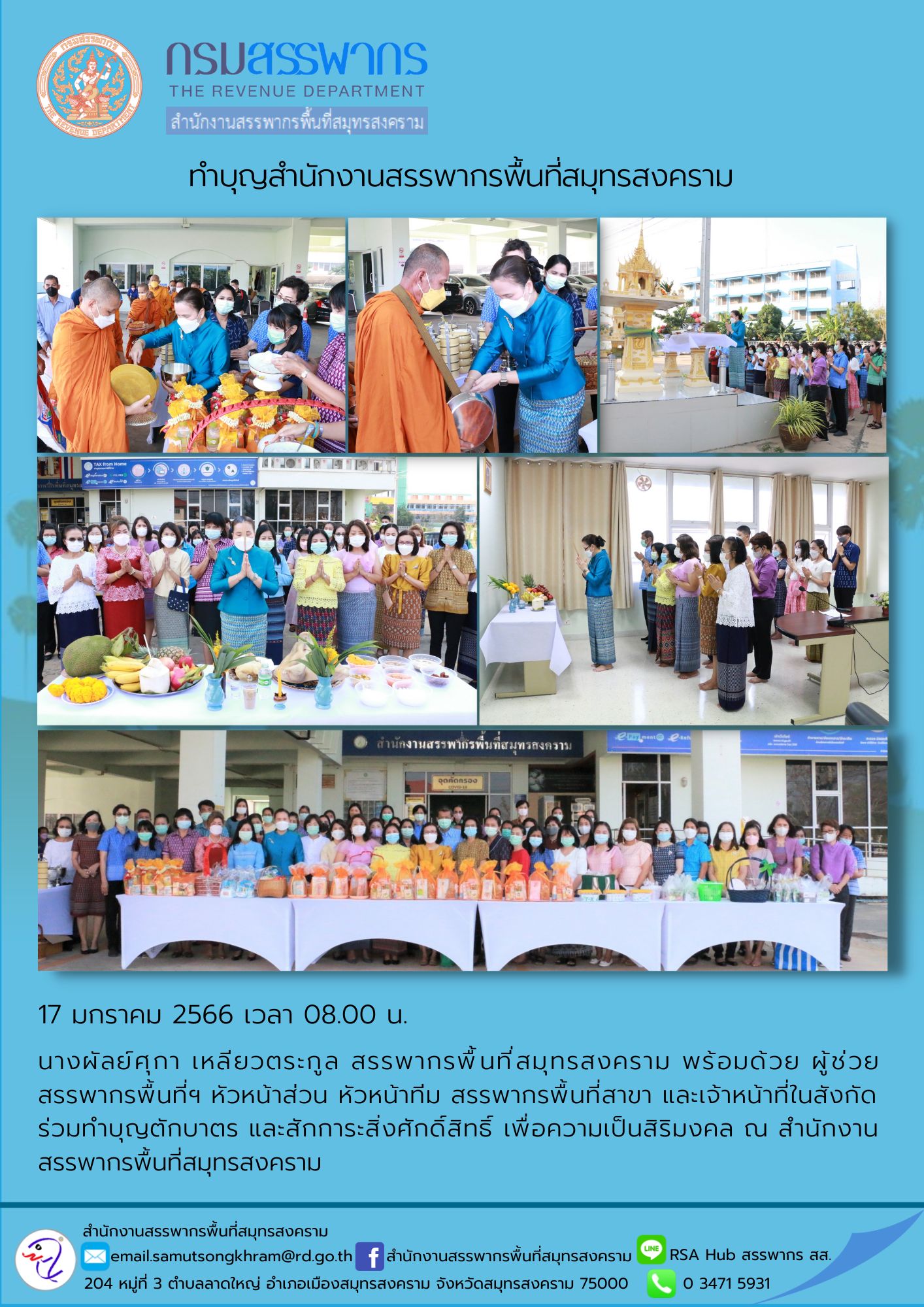 นางผัลย์ศุกา เหลียวตระกูล สรรพากรพื้นที่สมุทรสงคราม พร้อมด้วยผู้ช่วยสรรพากรพื้นที่สมุทรสงคราม หัวหน้าส่วน หัวหน้าทีม สำนักงานสรรพากรพื้นที่สาขา และเจ้าหน้าที่ในสังกัด ร่วมทำบุญตักบาตรและสักการะสิ่งศักดิ์สิทธิ์ ณ สำนักงานสรรพากรพื้นที่สมุทรสงคราม