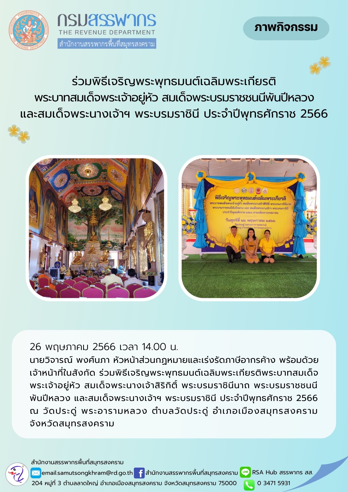 นายวิจารย์ พงศ์นภา หัวหน้าส่วนกฎหมายและเร่งรัดภาษีอากรค้าง พร้อมด้วยเจ้าหน้าที่ในสังกัด ร่วมพิธีเจริญพระพุทธมนต์เฉลิมพระเกียรติ พระบาทสมเด็จพระเจ้าอยู่หัว สมเด็จพระนางเจ้าสิริกิติ์ พระบรมราชินีนาถ พระบรมราชชนนีพันปีหลวง และสมเด็จพระนางเจ้าฯ พระบรมราชินี ณ วัดประดู่ พระอารามหลวง จังหวัดสมุทรสงคราม