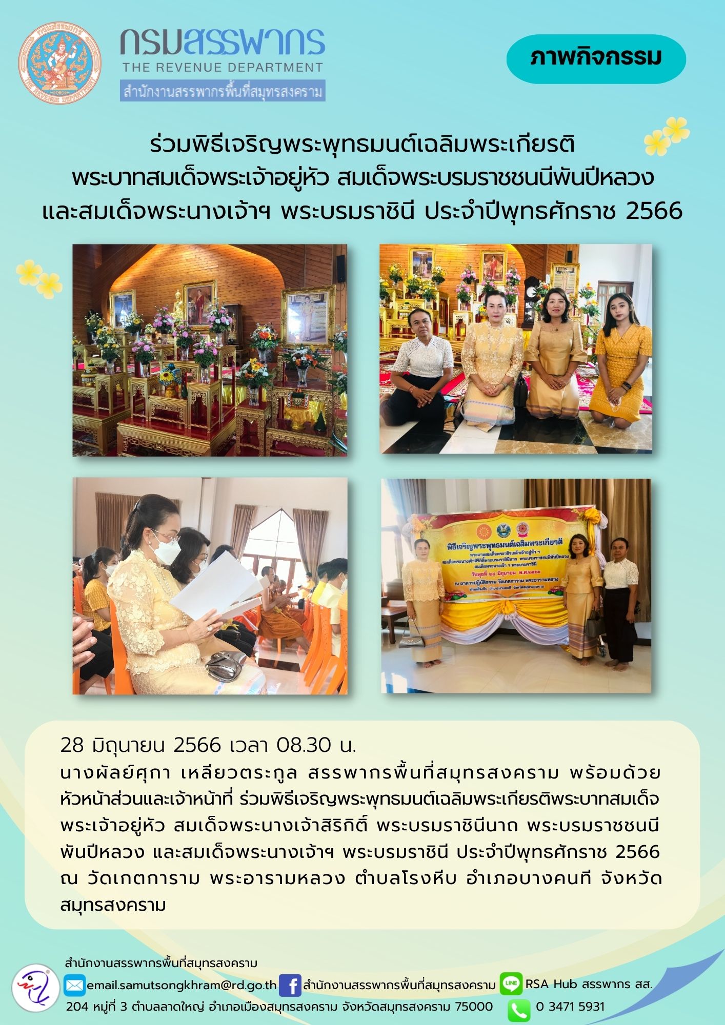 นางผัลย์ศุกา เหลียวตระกูล สรรพากรพื้นที่สมุทรสงคราม พร้อมด้วยหัวหน้าส่วนและเจ้าหน้าที่ ร่วมพิธีเจริญพระพุทธมนต์เฉลิมพระเกียรติ พระบาทสมเด็จพระเจ้าอยู่หัว สมเด็จพระนางเจ้าสิริกิติ์ พระบรมราชินีนาถ พระบรมราชชนนีพันปีหลวง และสมเด็จพระนางเจ้าฯ พระบรมราชินี ณ วัดเกตการาม พระอารามหลวง จังหวัดสมุทรสงคราม