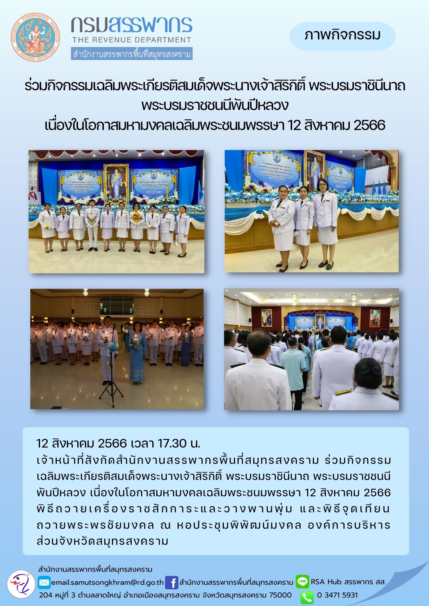 เจ้าหน้าที่สังกัดสำนักงานสรรพากรพื้นที่สมุทรสงคราม ร่วมกิจกรรมร่วมกิจกรรมเฉลิมพระเกียรติสมเด็จพระนางเจ้าสิริกิติ์ พระบรมราชินีนาถ พระบรมราชชนนีพันปีหลวง เนื่องในโอกาสมหามงคลเฉลิมพระชนมพรรษา 12 สิงหาคม 2566 พิธีถวายเครื่องราชสักการะ วางพานพุ่ม และพิธีจุดเทียนถวายพระพรชัยมงคล ณ องค์การบริหารส่วนจังหวัดสมุทรสงคราม