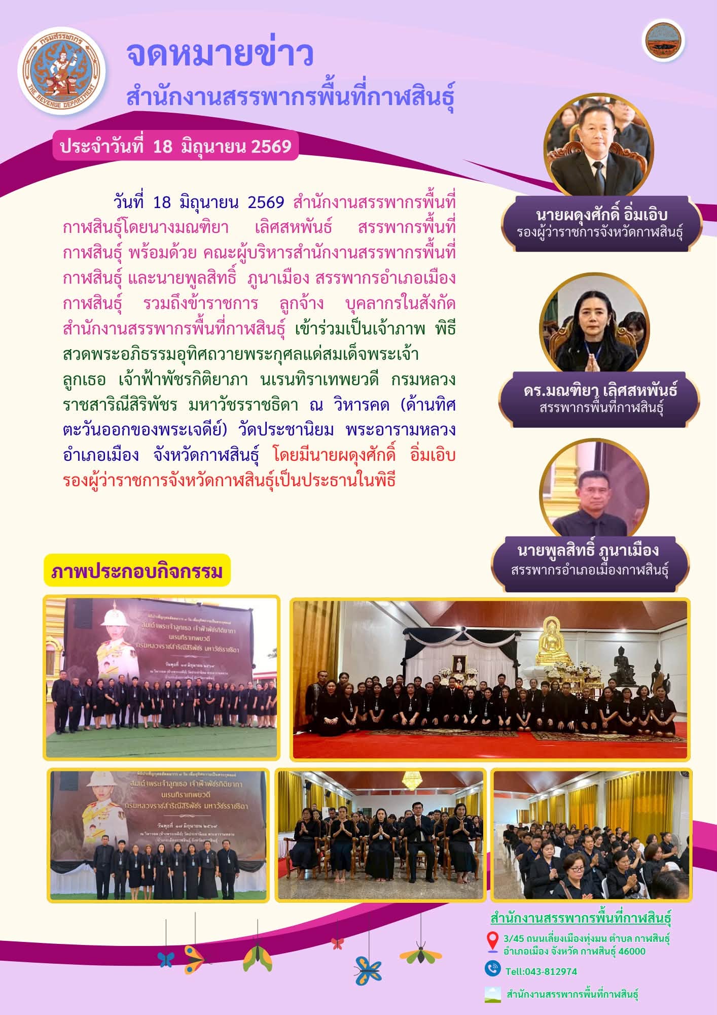 นางมณฑิยา เลิศสหพันธ์ สรรพากรพื้นที่กาฬสินธุ์ พร้อมด้วย คณะผู้บริหารสำนักงานสรรพากรพื้นที่กาฬสินธุ์ และนายพูลสิทธิ์  ภูนาเมือง สรรพากรอำเภอเมืองกาฬสินธุ์ รวมถึงข้าราชการ ลูกจ้าง บุคลากรในสังกัดสำนักงานสรรพากรพื้นที่กาฬสินธุ์ เข้าร่วมเป็นเจ้าภาพ พิธีสวดพระอภิธรรมอุทิศถวายพระกุศลแด่สมเด็จพระเจ้าลูกเธอ เจ้าฟ้าพัชรกิติยาภา นเรนทิราเทพยวดี กรมหลวงราชสาริณีสิริพัชร มหาวัชรราชธิดา ณ วิหารคด (ด้านทิศตะวันออกของพระเจดีย์) วัดประชานิยม พระอารามหลวง อำเภอเมือง จังหวัดกาฬสินธุ์