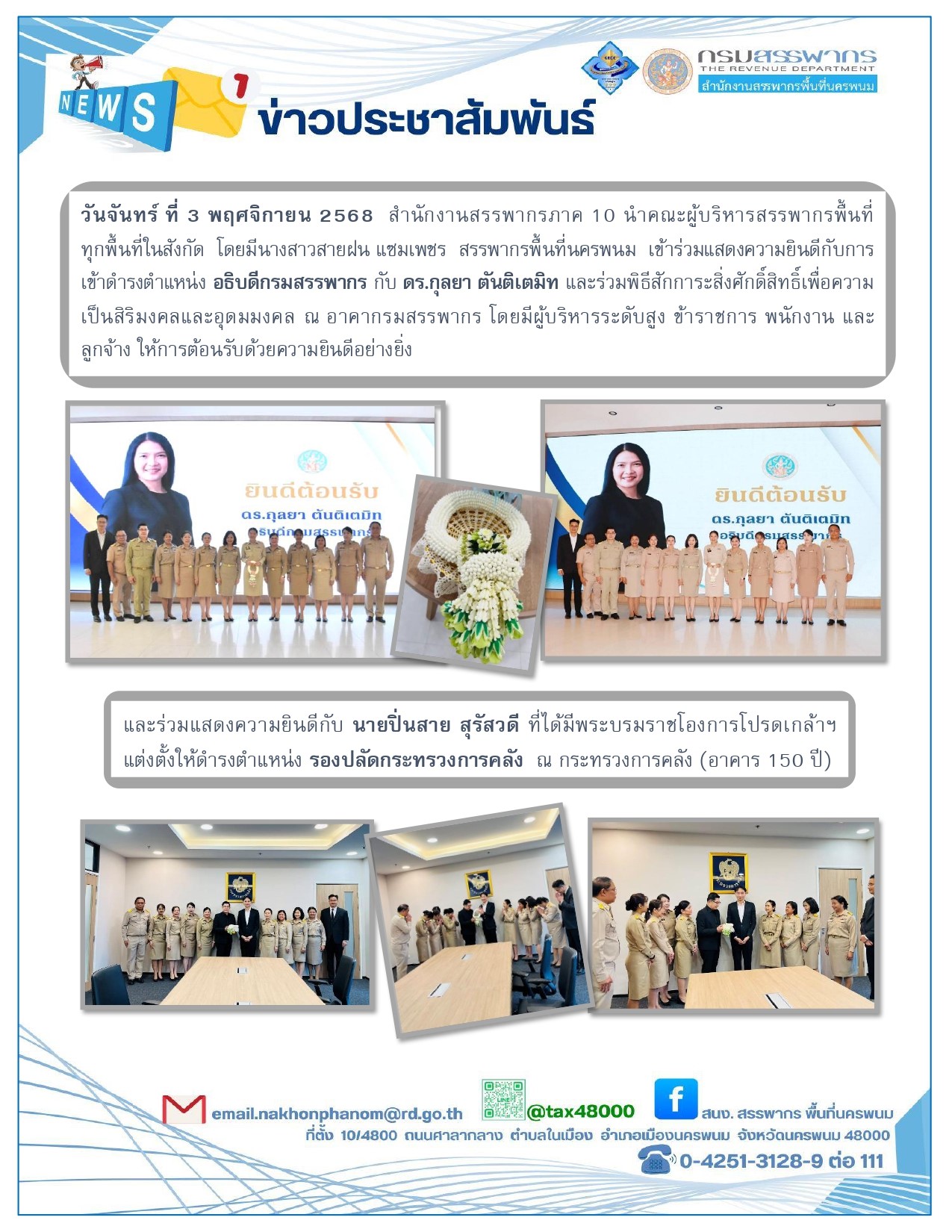 สำนักงานสรรพากรภาค 10  นำคณะผู้บริหารสรรพากรพื้นที่ทุกพื้นที่ในสังกัด  โดยมีนางสาวสายฝน  แซมเพชร  สรรพากรพื้นที่นครพนม เข้าร่วมแสดงความยินดีและให้การต้อนรับ ดร. กุลยา  ตันติเตมิท  อธิบดีกรมสรรพากร ทั้งนี้  อธิบดีกรมสรรพากรและคณะผู้บริหารระดับสูง ร่วมพิธีสักการะสิ่งศักดิ์สิทธิ์ เพื่อเป็นสิริมงคลและอุดมมงคล โดยมีข้าราชการ พนักงานและลูกจ้างกรมสรรพากรร่วมพิธีด้วยความยินดีเป็นอย่างยิ่ง